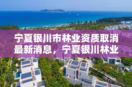 宁夏银川市林业资质取消最新消息，宁夏银川林业局