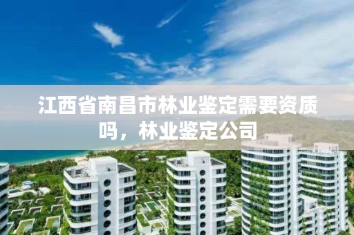 江西省南昌市林业鉴定需要资质吗，林业鉴定公司