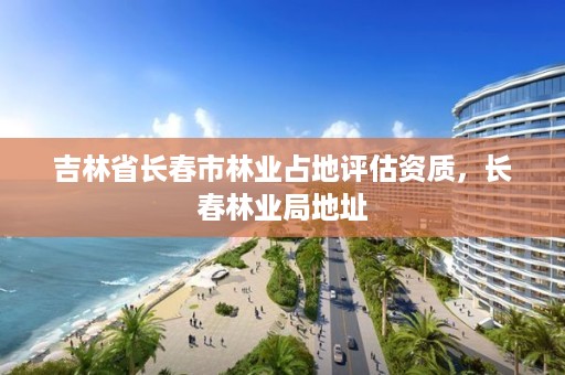 吉林省长春市林业占地评估资质，长春林业局地址