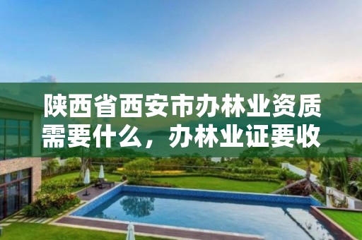 陕西省西安市办林业资质需要什么，办林业证要收费吗