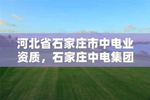 河北省石家庄市中电业资质，石家庄中电集团