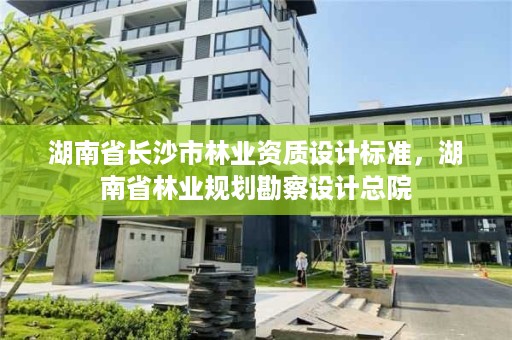 湖南省长沙市林业资质设计标准，湖南省林业规划勘察设计总院