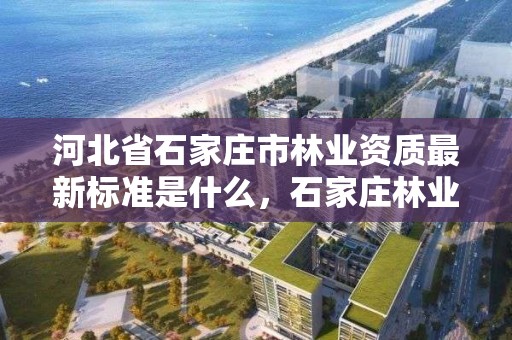 河北省石家庄市林业资质最新标准是什么，石家庄林业局电话号码