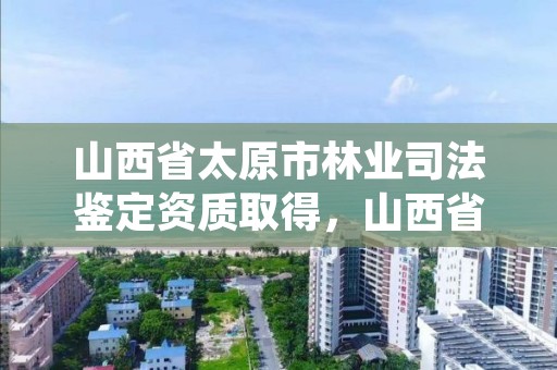 山西省太原市林业司法鉴定资质取得，山西省太原市司法鉴定机构查询