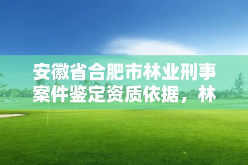 安徽省合肥市林业刑事案件鉴定资质依据，林业案件司法鉴定