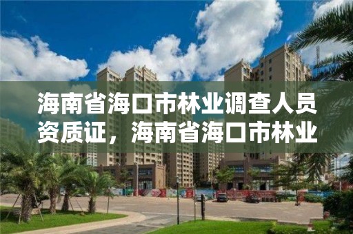 海南省海口市林业调查人员资质证，海南省海口市林业调查人员资质证查询