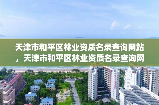 天津市和平区林业资质名录查询网站，天津市和平区林业资质名录查询网站电话