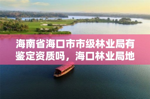 海南省海口市市级林业局有鉴定资质吗，海口林业局地址