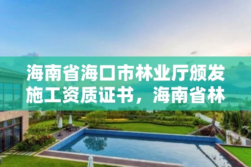 海南省海口市林业厅颁发施工资质证书，海南省林业项目管理办公室