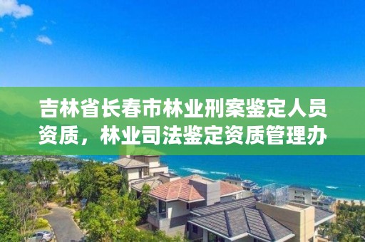 吉林省长春市林业刑案鉴定人员资质，林业司法鉴定资质管理办法