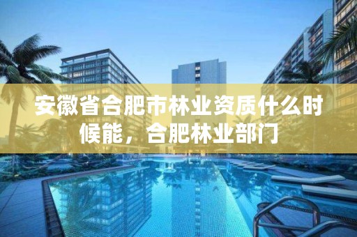 安徽省合肥市林业资质什么时候能，合肥林业部门