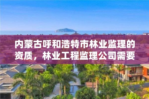 内蒙古呼和浩特市林业监理的资质，林业工程监理公司需要啥证