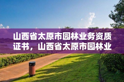 山西省太原市园林业务资质证书，山西省太原市园林业务资质证书在哪里办