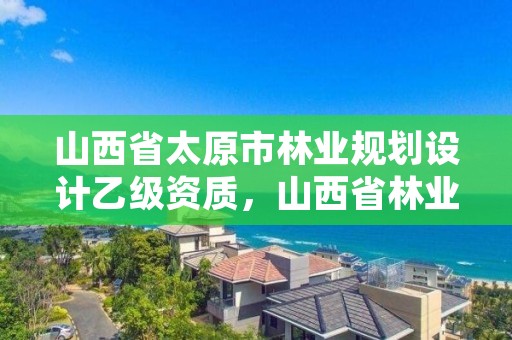 山西省太原市林业规划设计乙级资质，山西省林业勘察设计院