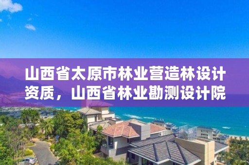 山西省太原市林业营造林设计资质，山西省林业勘测设计院