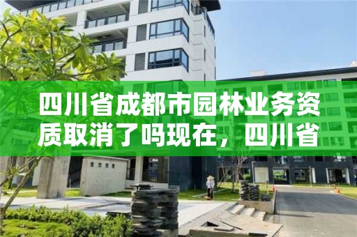 四川省成都市园林业务资质取消了吗现在，四川省成都市园林业务资质取消了吗现在