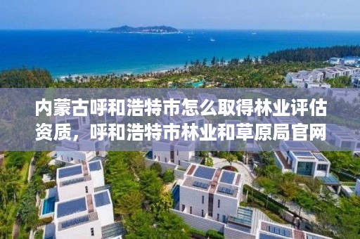 内蒙古呼和浩特市怎么取得林业评估资质，呼和浩特市林业和草原局官网