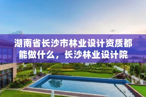 湖南省长沙市林业设计资质都能做什么，长沙林业设计院