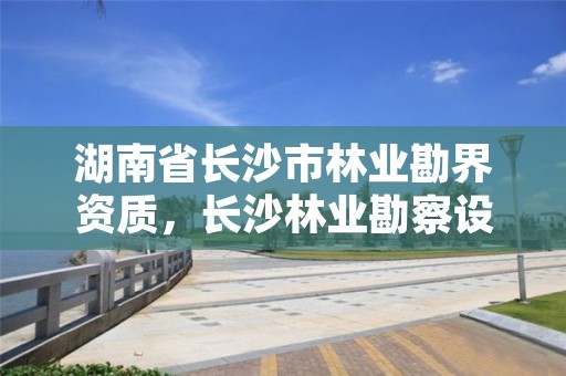 湖南省长沙市林业勘界资质，长沙林业勘察设计院