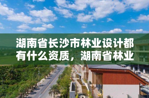 湖南省长沙市林业设计都有什么资质，湖南省林业设计院地址