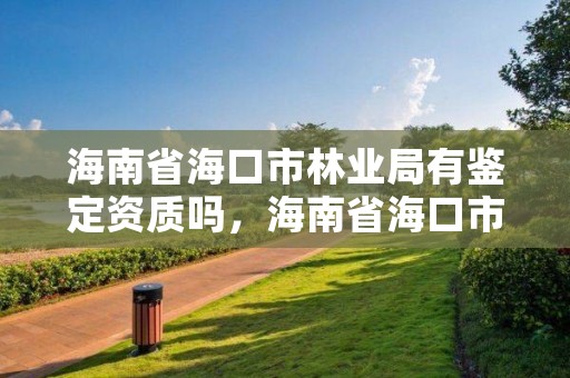 海南省海口市林业局有鉴定资质吗，海南省海口市林业局有鉴定资质吗在哪里