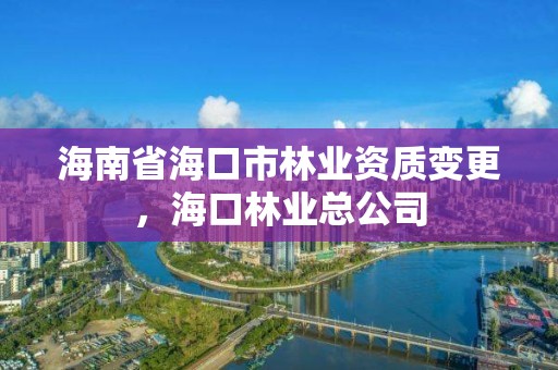 海南省海口市林业资质变更，海口林业总公司