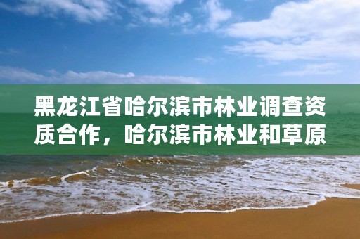 黑龙江省哈尔滨市林业调查资质合作，哈尔滨市林业和草原局官网