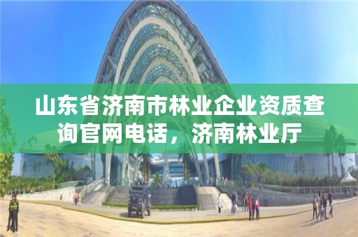 山东省济南市林业企业资质查询官网电话，济南林业厅