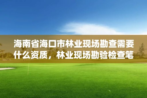 海南省海口市林业现场勘查需要什么资质，林业现场勘验检查笔录范文