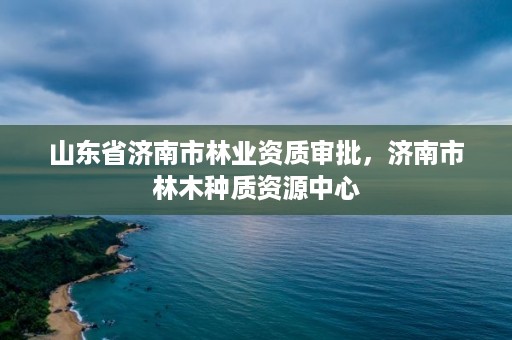 山东省济南市林业资质审批，济南市林木种质资源中心