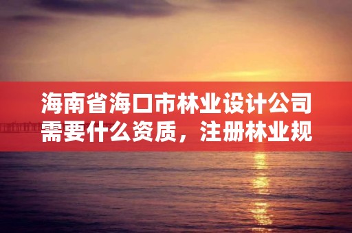 海南省海口市林业设计公司需要什么资质，注册林业规划设计公司