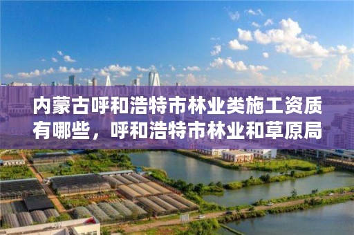 内蒙古呼和浩特市林业类施工资质有哪些，呼和浩特市林业和草原局官网