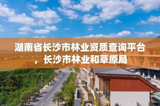 湖南省长沙市林业资质查询平台，长沙市林业和草原局