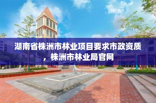 湖南省株洲市林业项目要求市政资质，株洲市林业局官网