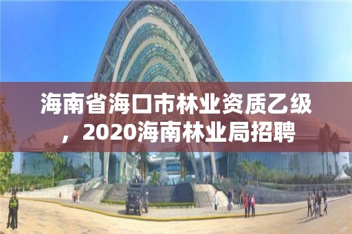 海南省海口市林业资质乙级，2020海南林业局招聘