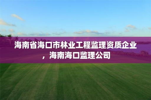 海南省海口市林业工程监理资质企业，海南海口监理公司