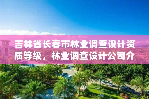 吉林省长春市林业调查设计资质等级，林业调查设计公司介绍