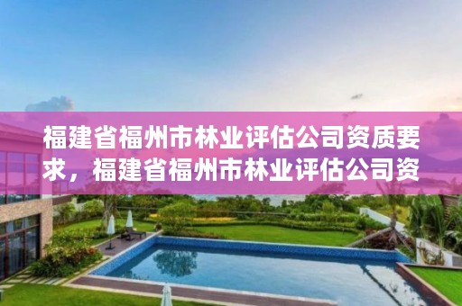 福建省福州市林业评估公司资质要求，福建省福州市林业评估公司资质要求有哪些