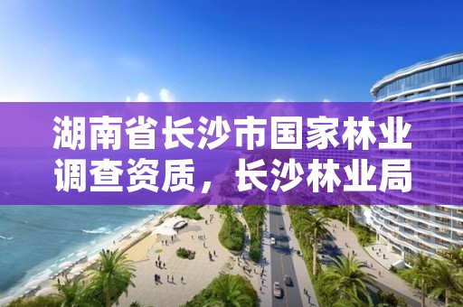 湖南省长沙市国家林业调查资质，长沙林业局电话号码