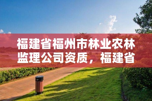 福建省福州市林业农林监理公司资质，福建省林业工程公司