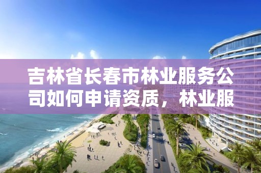 吉林省长春市林业服务公司如何申请资质，林业服务有限公司