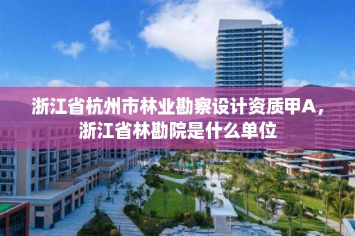 浙江省杭州市林业勘察设计资质甲A，浙江省林勘院是什么单位