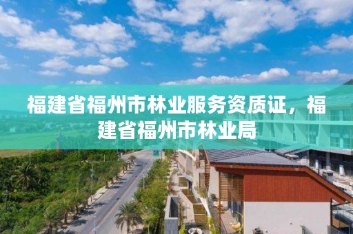 福建省福州市林业服务资质证，福建省福州市林业局