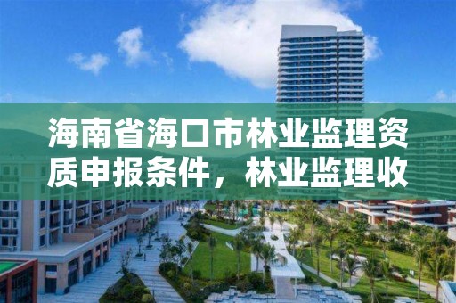 海南省海口市林业监理资质申报条件，林业监理收费标准