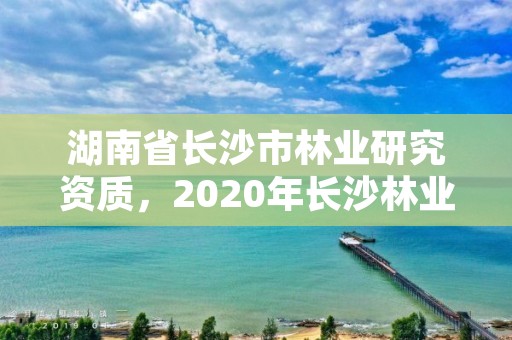 湖南省长沙市林业研究资质，2020年长沙林业局招聘公告