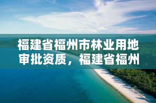 福建省福州市林业用地审批资质，福建省福州市林业用地审批资质公示