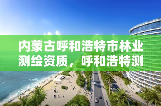 内蒙古呼和浩特市林业测绘资质，呼和浩特测绘院