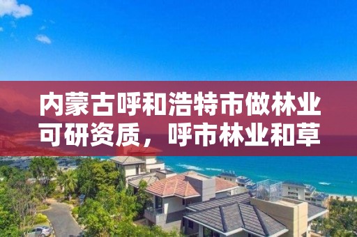 内蒙古呼和浩特市做林业可研资质，呼市林业和草原局下属单位