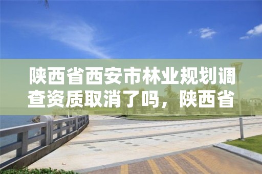 陕西省西安市林业规划调查资质取消了吗，陕西省西安市林业规划调查资质取消了吗现在