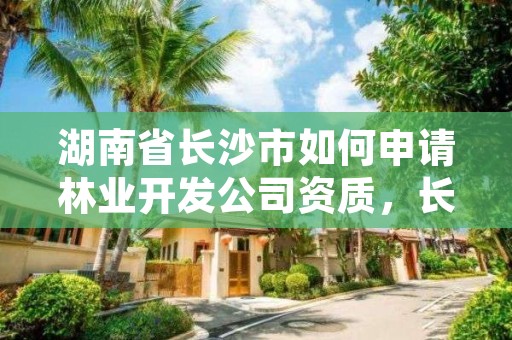 湖南省长沙市如何申请林业开发公司资质，长沙市林木种苗管理站